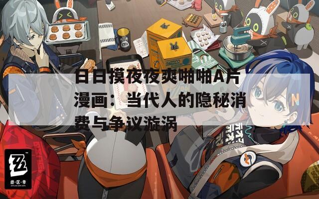 日日摸夜夜爽啪啪A片漫画：当代人的隐秘消费与争议漩涡