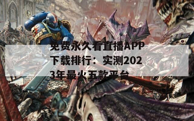 免费永久看直播APP下载排行：实测2023年最火五款平台
