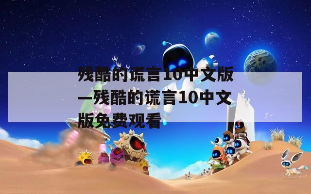残酷的谎言10中文版—残酷的谎言10中文版免费观看