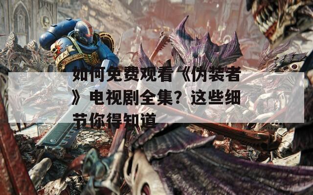 如何免费观看《伪装者》电视剧全集？这些细节你得知道