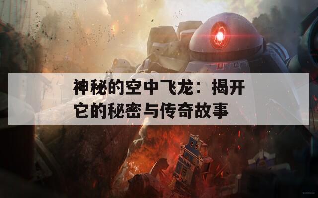 神秘的空中飞龙：揭开它的秘密与传奇故事