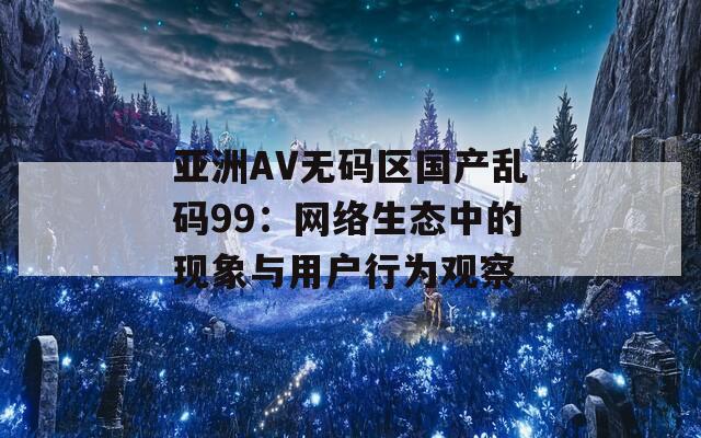 亚洲AV无码区国产乱码99：网络生态中的现象与用户行为观察