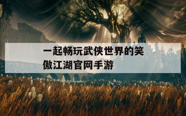 一起畅玩武侠世界的笑傲江湖官网手游