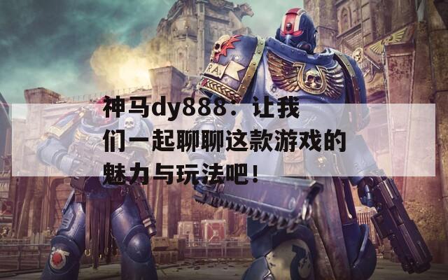 神马dy888：让我们一起聊聊这款游戏的魅力与玩法吧！
