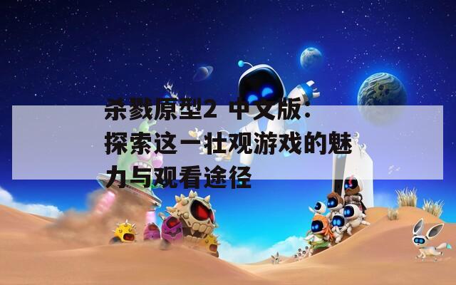 杀戮原型2 中文版：探索这一壮观游戏的魅力与观看途径