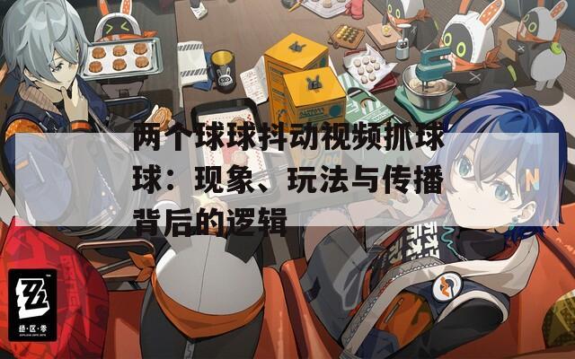 两个球球抖动视频抓球球：现象、玩法与传播背后的逻辑