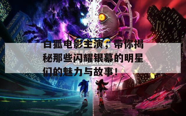 白狐电影主演，带你揭秘那些闪耀银幕的明星们的魅力与故事！
