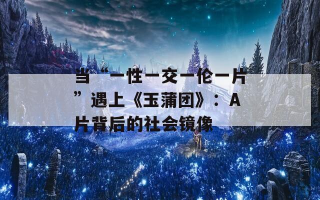 当“一性一交一伦一片”遇上《玉蒲团》：A片背后的社会镜像