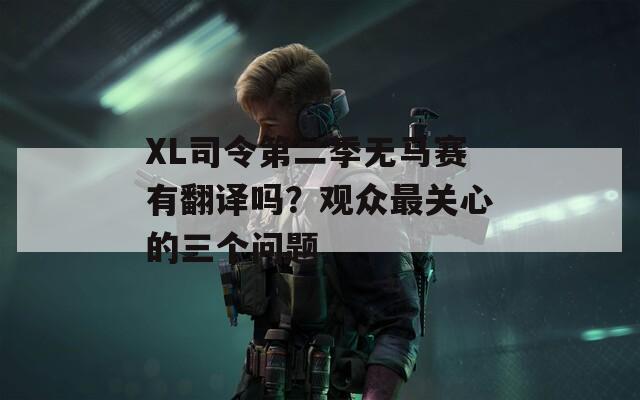 XL司令第二季无马赛有翻译吗？观众最关心的三个问题