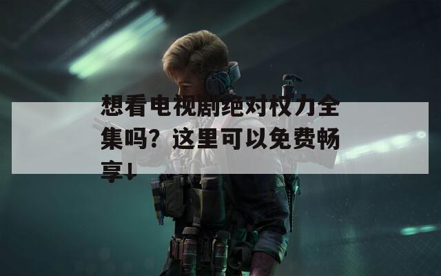 想看电视剧绝对权力全集吗？这里可以免费畅享！