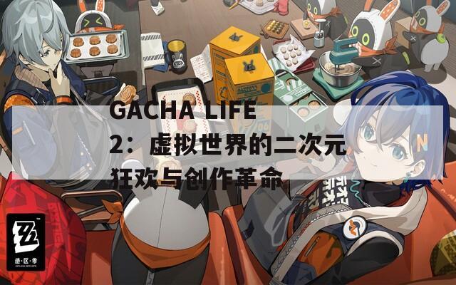 GACHA LIFE2：虚拟世界的二次元狂欢与创作革命