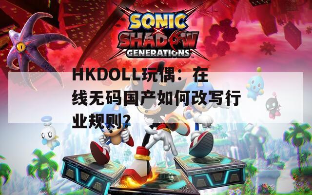 HKDOLL玩偶：在线无码国产如何改写行业规则？