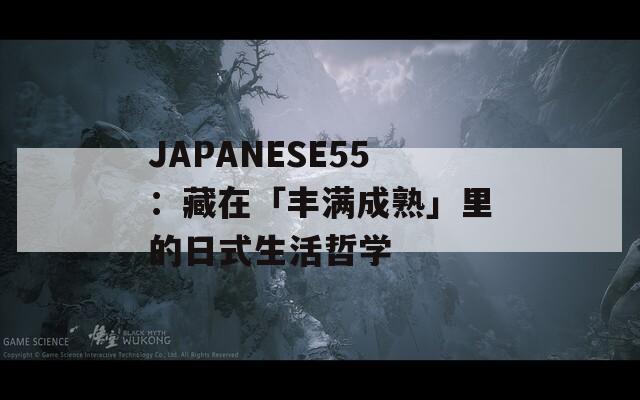 JAPANESE55：藏在「丰满成熟」里的日式生活哲学