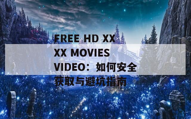 FREE HD XXXX MOVIES VIDEO：如何安全获取与避坑指南
