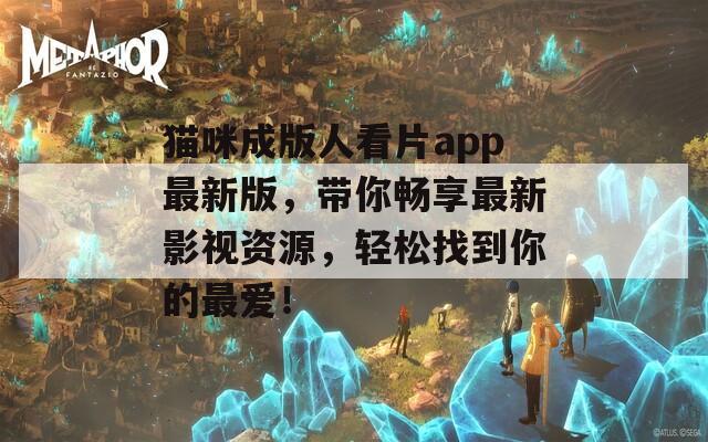 猫咪成版人看片app最新版，带你畅享最新影视资源，轻松找到你的最爱！