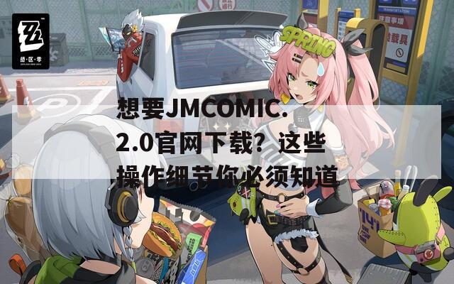 想要JMCOMIC.2.0官网下载？这些操作细节你必须知道