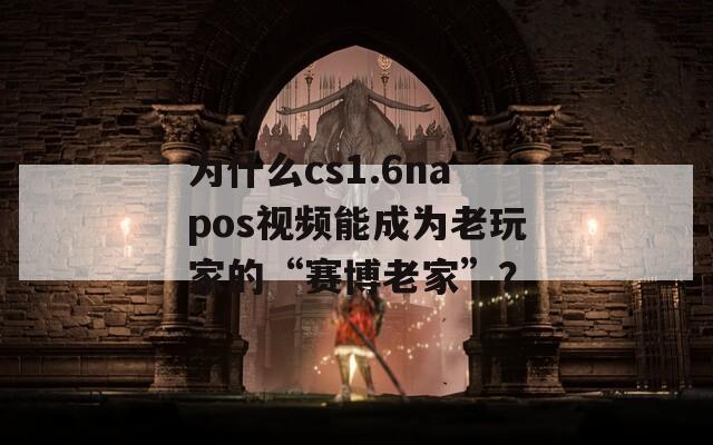 为什么cs1.6napos视频能成为老玩家的“赛博老家”？