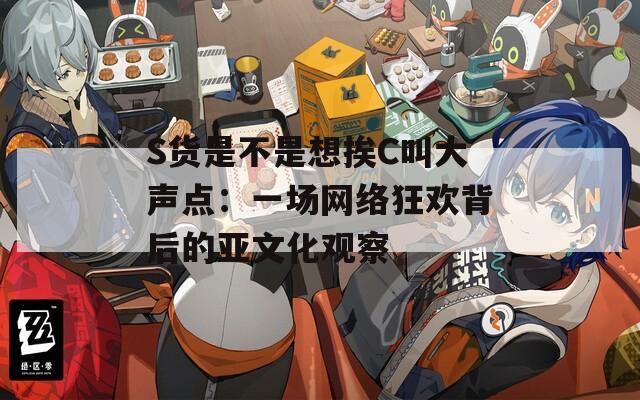 S货是不是想挨C叫大声点：一场网络狂欢背后的亚文化观察