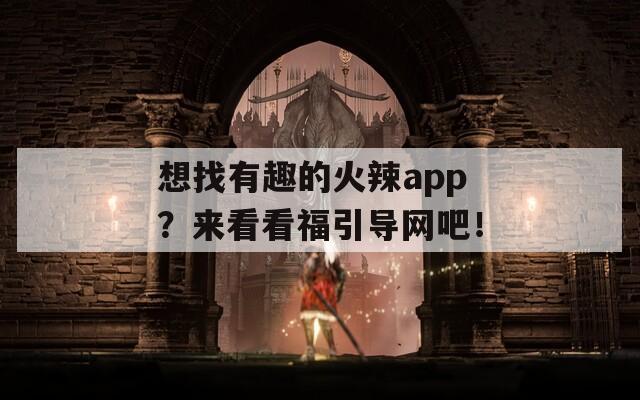 想找有趣的火辣app？来看看福引导网吧！