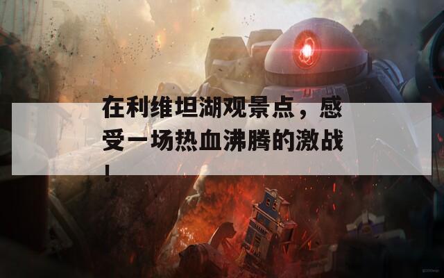 在利维坦湖观景点，感受一场热血沸腾的激战！