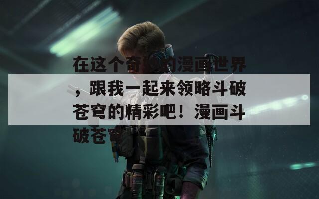 在这个奇妙的漫画世界，跟我一起来领略斗破苍穹的精彩吧！漫画斗破苍穹