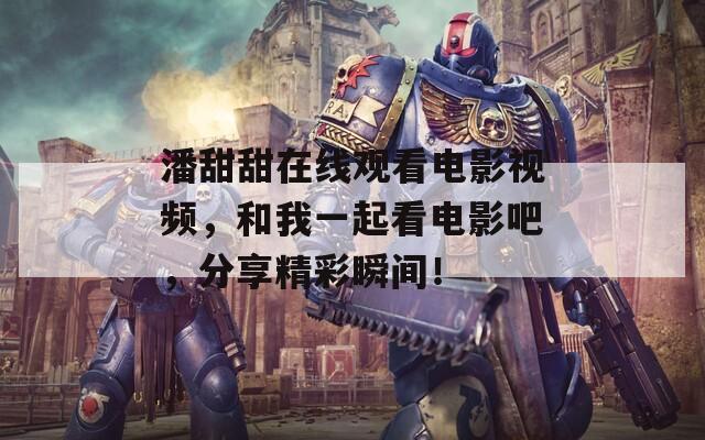 潘甜甜在线观看电影视频，和我一起看电影吧，分享精彩瞬间！