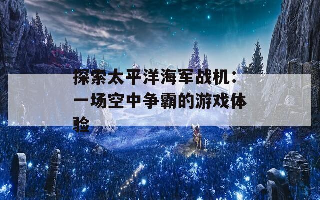 探索太平洋海军战机：一场空中争霸的游戏体验