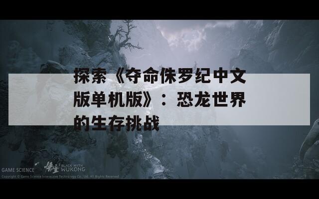 探索《夺命侏罗纪中文版单机版》：恐龙世界的生存挑战