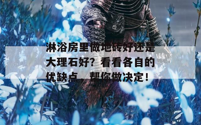淋浴房里做地砖好还是大理石好？看看各自的优缺点，帮你做决定！