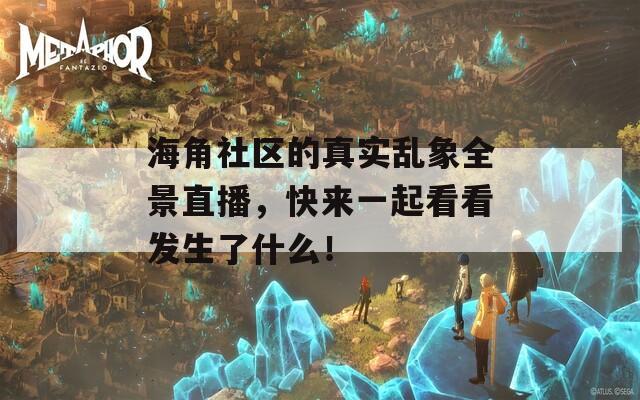海角社区的真实乱象全景直播，快来一起看看发生了什么！