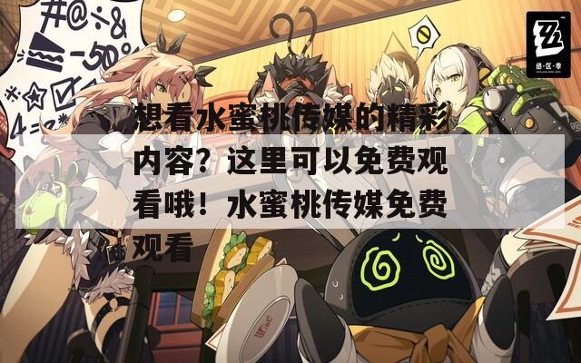 想看水蜜桃传媒的精彩内容？这里可以免费观看哦！水蜜桃传媒免费观看