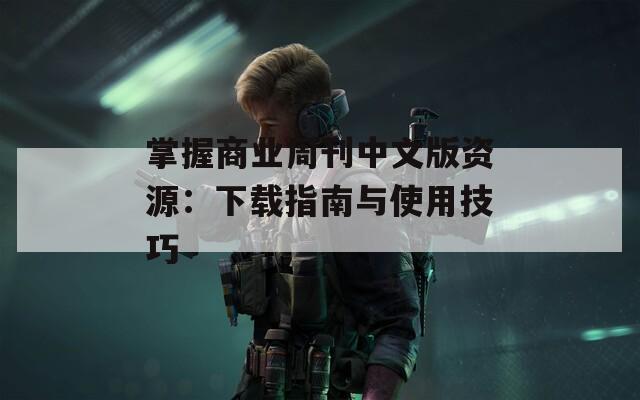 掌握商业周刊中文版资源：下载指南与使用技巧