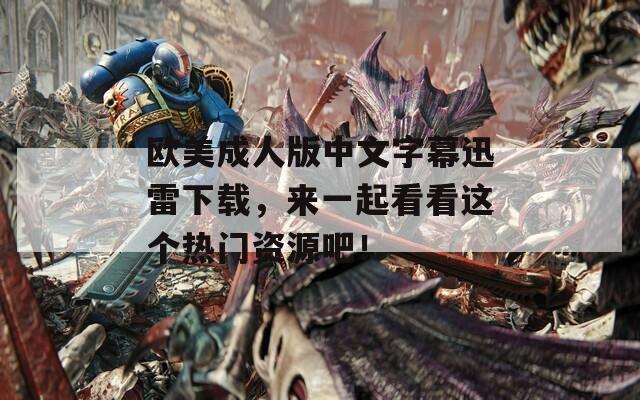 欧美成人版中文字幕迅雷下载，来一起看看这个热门资源吧！