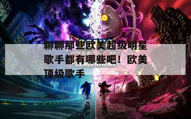 聊聊那些欧美超级明星歌手都有哪些吧！欧美顶级歌手