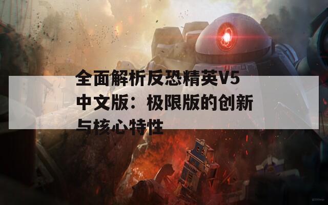 全面解析反恐精英V5中文版：极限版的创新与核心特性