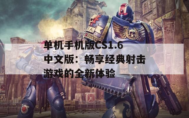 单机手机版CS1.6中文版：畅享经典射击游戏的全新体验