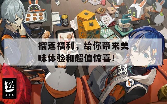 榴莲福利，给你带来美味体验和超值惊喜！