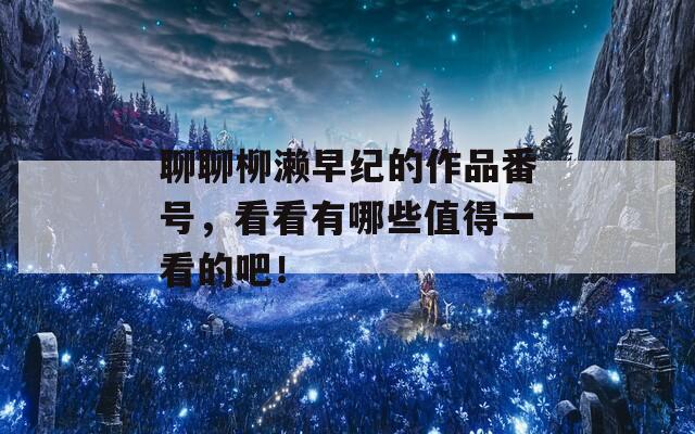 聊聊柳濑早纪的作品番号，看看有哪些值得一看的吧！