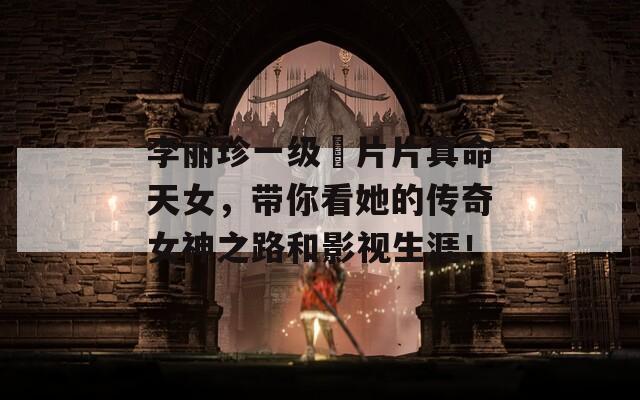 李丽珍一级婬片片真命天女，带你看她的传奇女神之路和影视生涯！