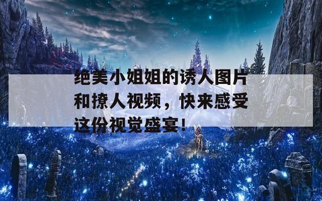 绝美小姐姐的诱人图片和撩人视频，快来感受这份视觉盛宴！