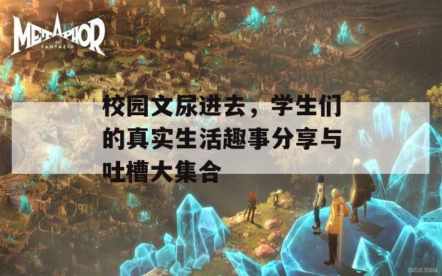 校园文尿进去，学生们的真实生活趣事分享与吐槽大集合