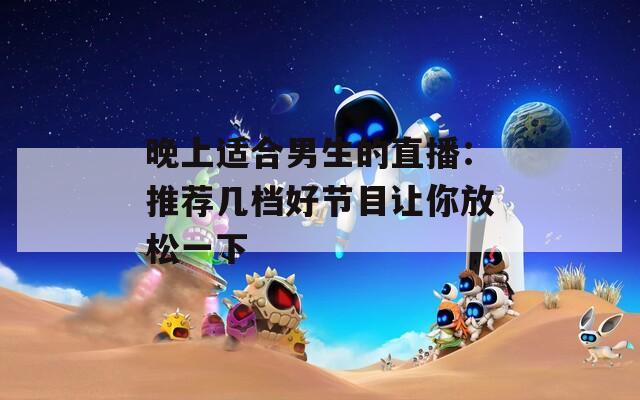 晚上适合男生的直播：推荐几档好节目让你放松一下
