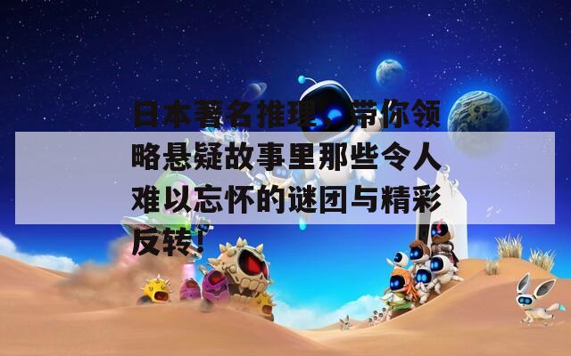 日本著名推理，带你领略悬疑故事里那些令人难以忘怀的谜团与精彩反转！