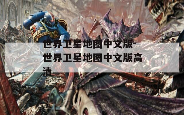 世界卫星地图中文版-世界卫星地图中文版高清