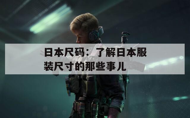 日本尺码：了解日本服装尺寸的那些事儿