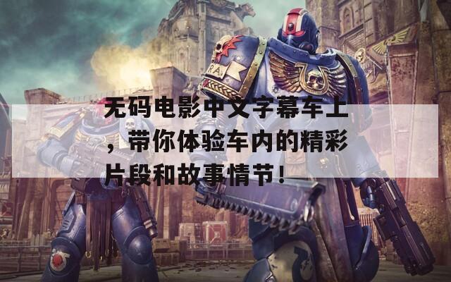 无码电影中文字幕车上，带你体验车内的精彩片段和故事情节！