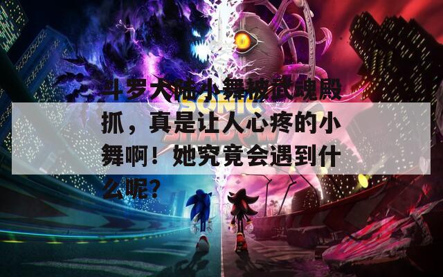 斗罗大陆小舞被武魂殿抓，真是让人心疼的小舞啊！她究竟会遇到什么呢？