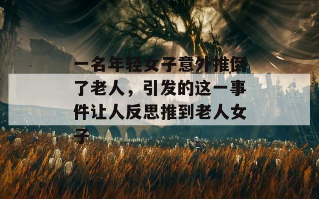一名年轻女子意外推倒了老人，引发的这一事件让人反思推到老人女子