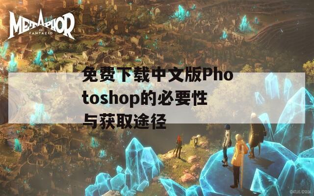 免费下载中文版Photoshop的必要性与获取途径
