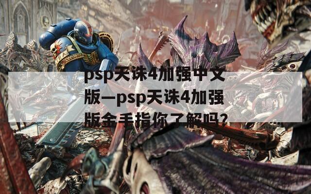 psp天诛4加强中文版—psp天诛4加强版金手指你了解吗？